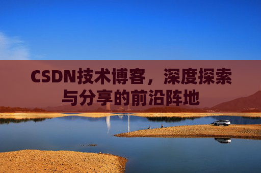 CSDN技术博客，深度探索与分享的前沿阵地